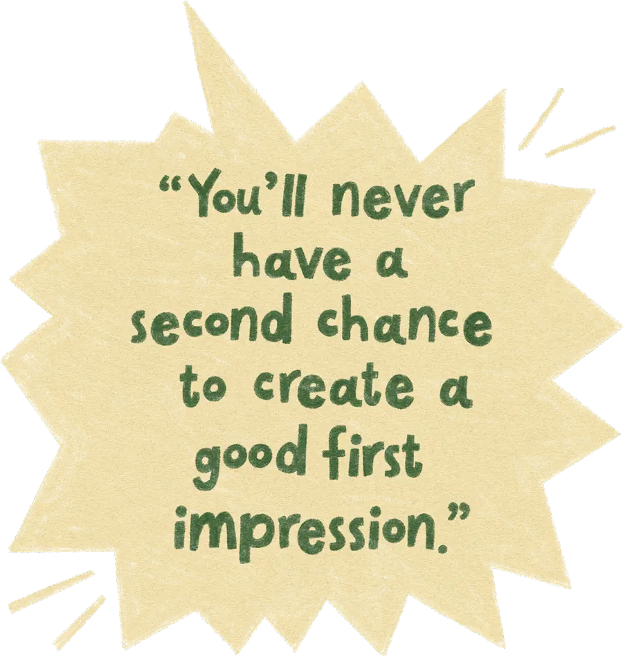 “You’ll never have a second chance to create a good first impression.”
